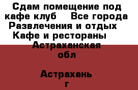 Сдам помещение под кафе,клуб. - Все города Развлечения и отдых » Кафе и рестораны   . Астраханская обл.,Астрахань г.